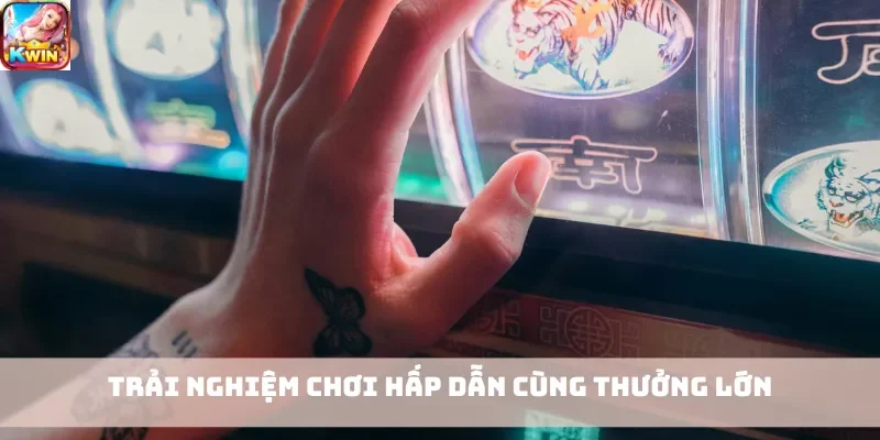 Trải nghiệm chơi hấp dẫn cùng thưởng lớn